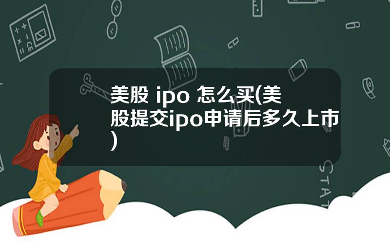 美股 ipo 怎么买(美股提交ipo申请后多久上市)